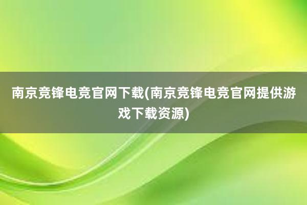 南京竞锋电竞官网下载(南京竞锋电竞官网提供游戏下载资源)