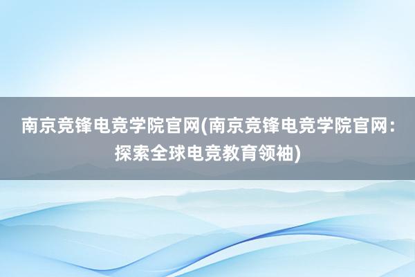 南京竞锋电竞学院官网(南京竞锋电竞学院官网：探索全球电竞教育领袖)