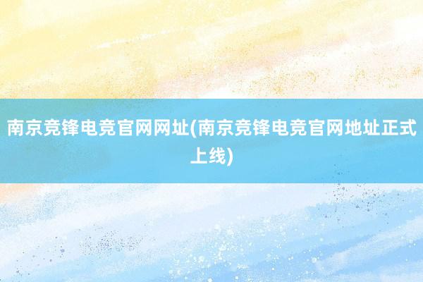 南京竞锋电竞官网网址(南京竞锋电竞官网地址正式上线)