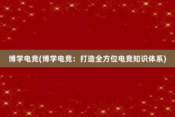 博学电竞(博学电竞：打造全方位电竞知识体系)