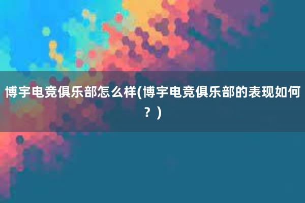 博宇电竞俱乐部怎么样(博宇电竞俱乐部的表现如何？)