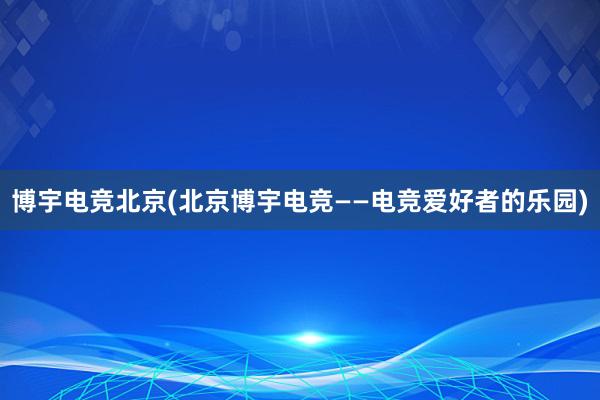 博宇电竞北京(北京博宇电竞——电竞爱好者的乐园)