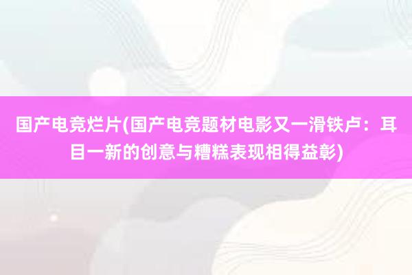 国产电竞烂片(国产电竞题材电影又一滑铁卢：耳目一新的创意与糟糕表现相得益彰)