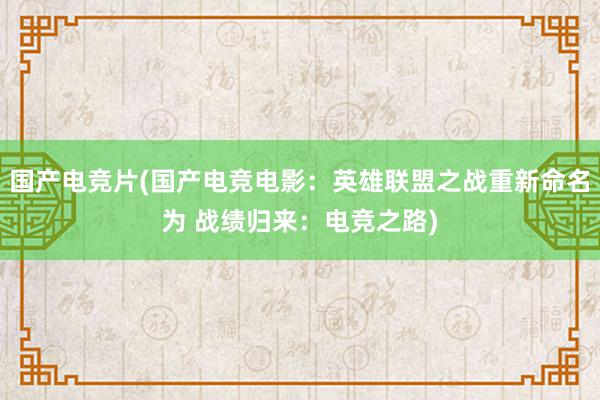 国产电竞片(国产电竞电影：英雄联盟之战重新命名为 战绩归来：电竞之路)