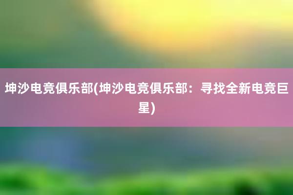 坤沙电竞俱乐部(坤沙电竞俱乐部：寻找全新电竞巨星)