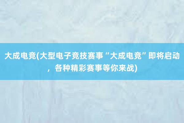 大成电竞(大型电子竞技赛事“大成电竞”即将启动，各种精彩赛事等你来战)