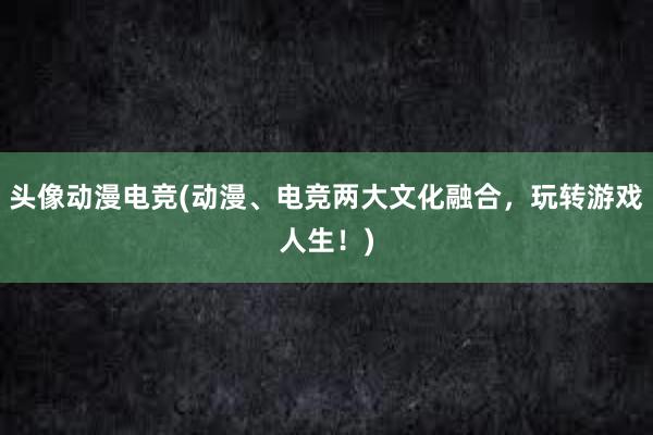 头像动漫电竞(动漫、电竞两大文化融合，玩转游戏人生！)