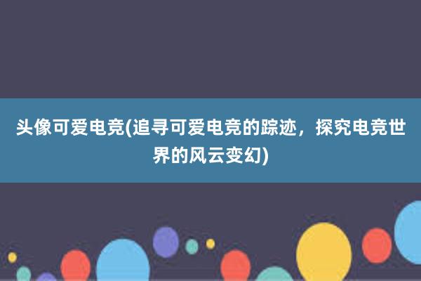 头像可爱电竞(追寻可爱电竞的踪迹，探究电竞世界的风云变幻)