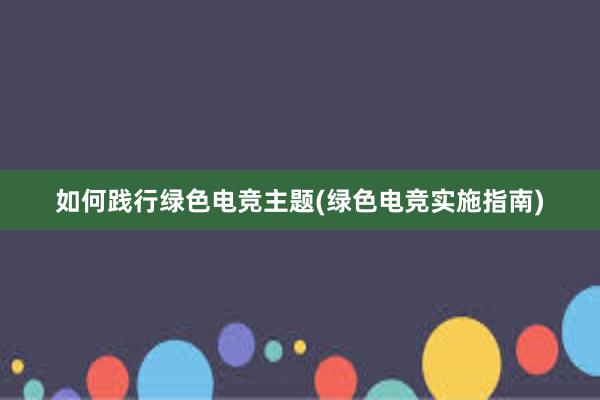 如何践行绿色电竞主题(绿色电竞实施指南)