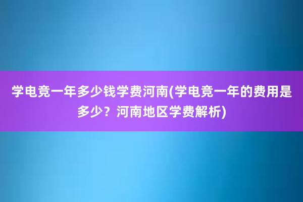 学电竞一年多少钱学费河南(学电竞一年的费用是多少？河南地区学费解析)