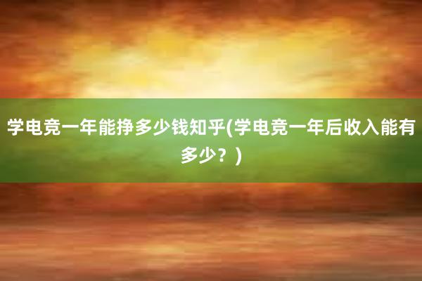 学电竞一年能挣多少钱知乎(学电竞一年后收入能有多少？)