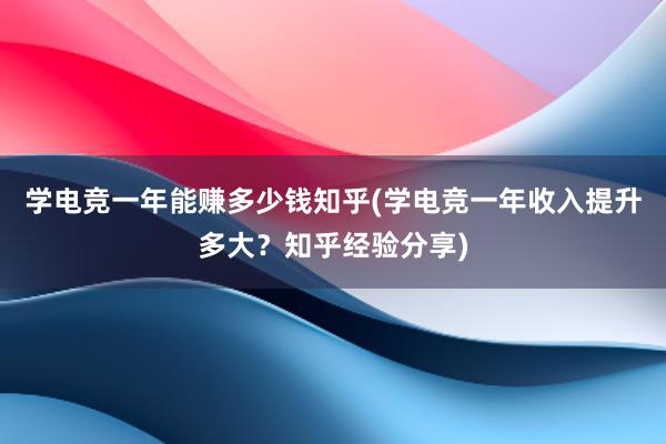 学电竞一年能赚多少钱知乎(学电竞一年收入提升多大？知乎经验分享)