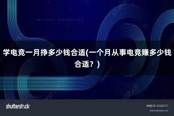 学电竞一月挣多少钱合适(一个月从事电竞赚多少钱合适？)