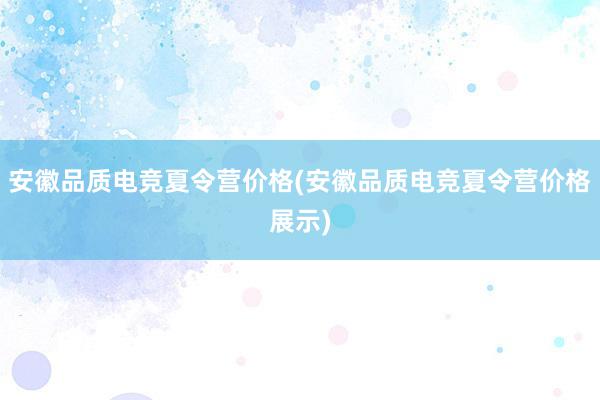 安徽品质电竞夏令营价格(安徽品质电竞夏令营价格展示)