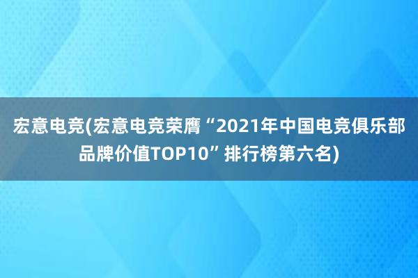 宏意电竞(宏意电竞荣膺“2021年中国电竞俱乐部品牌价值TOP10”排行榜第六名)