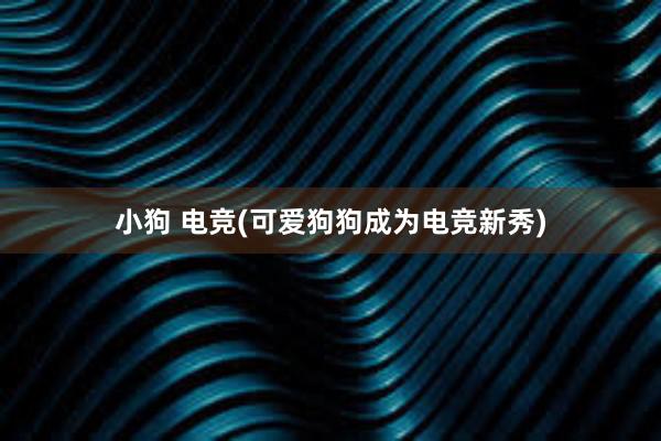 小狗 电竞(可爱狗狗成为电竞新秀)