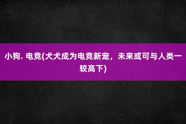 小狗. 电竞(犬犬成为电竞新宠，未来或可与人类一较高下)