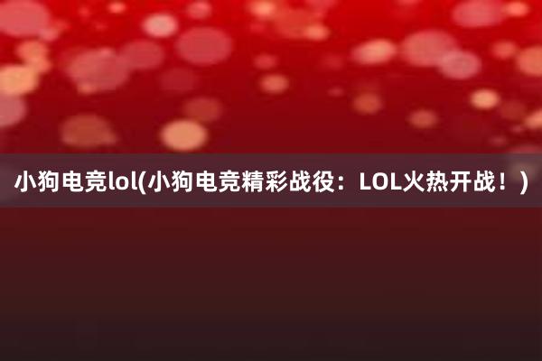 小狗电竞lol(小狗电竞精彩战役：LOL火热开战！)