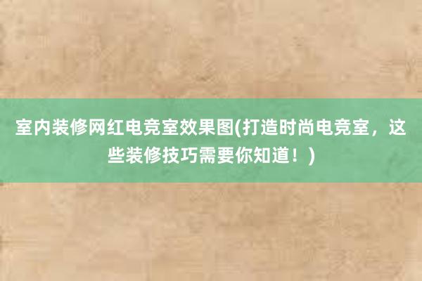 室内装修网红电竞室效果图(打造时尚电竞室，这些装修技巧需要你知道！)