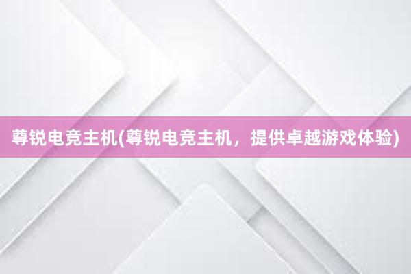 尊锐电竞主机(尊锐电竞主机，提供卓越游戏体验)