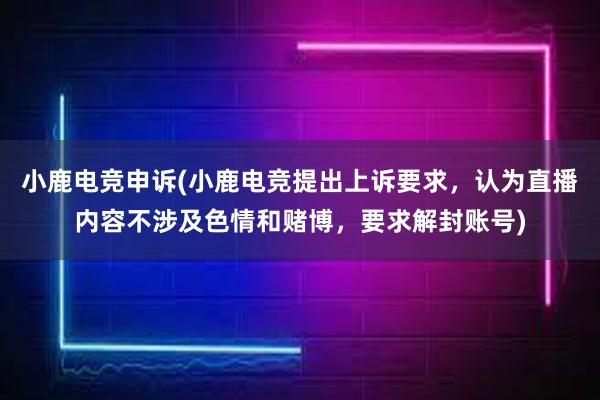 小鹿电竞申诉(小鹿电竞提出上诉要求，认为直播内容不涉及色情和赌博，要求解封账号)