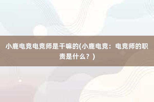 小鹿电竞电竞师是干嘛的(小鹿电竞：电竞师的职责是什么？)