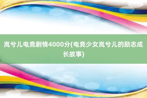 岚兮儿电竞剧情4000分(电竞少女岚兮儿的励志成长故事)