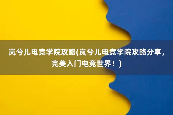 岚兮儿电竞学院攻略(岚兮儿电竞学院攻略分享，完美入门电竞世界！)