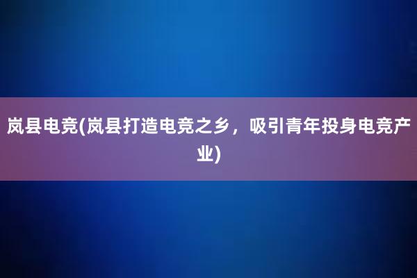 岚县电竞(岚县打造电竞之乡，吸引青年投身电竞产业)