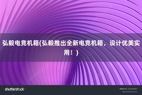 弘毅电竞机箱(弘毅推出全新电竞机箱，设计优美实用！)