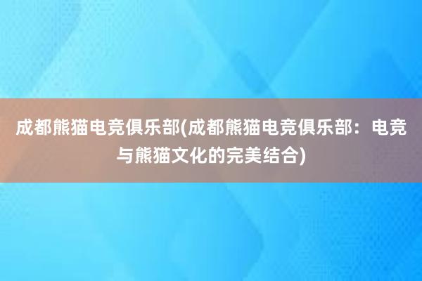 成都熊猫电竞俱乐部(成都熊猫电竞俱乐部：电竞与熊猫文化的完美结合)