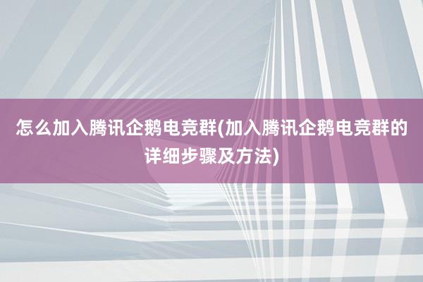 怎么加入腾讯企鹅电竞群(加入腾讯企鹅电竞群的详细步骤及方法)