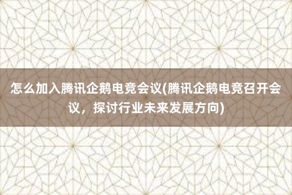 怎么加入腾讯企鹅电竞会议(腾讯企鹅电竞召开会议，探讨行业未来发展方向)