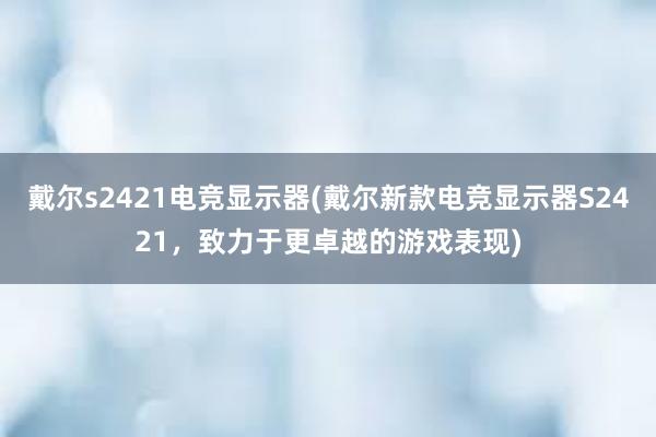 戴尔s2421电竞显示器(戴尔新款电竞显示器S2421，致力于更卓越的游戏表现)