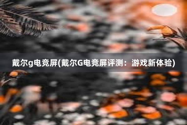 戴尔g电竞屏(戴尔G电竞屏评测：游戏新体验)