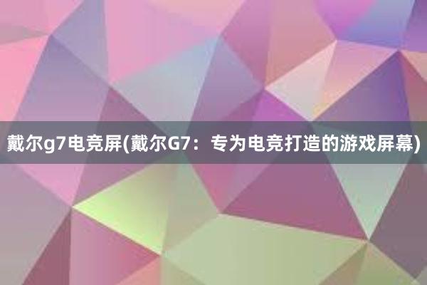 戴尔g7电竞屏(戴尔G7：专为电竞打造的游戏屏幕)