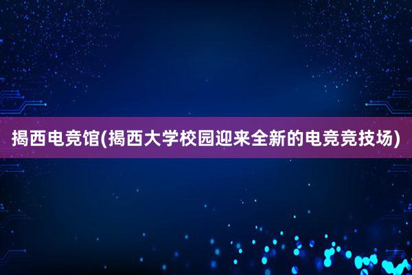 揭西电竞馆(揭西大学校园迎来全新的电竞竞技场)