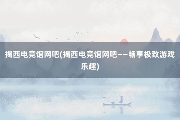 揭西电竞馆网吧(揭西电竞馆网吧——畅享极致游戏乐趣)