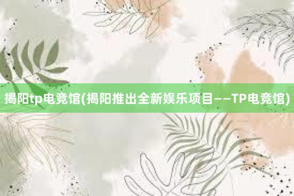 揭阳tp电竞馆(揭阳推出全新娱乐项目——TP电竞馆)