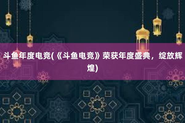 斗鱼年度电竞(《斗鱼电竞》荣获年度盛典，绽放辉煌)