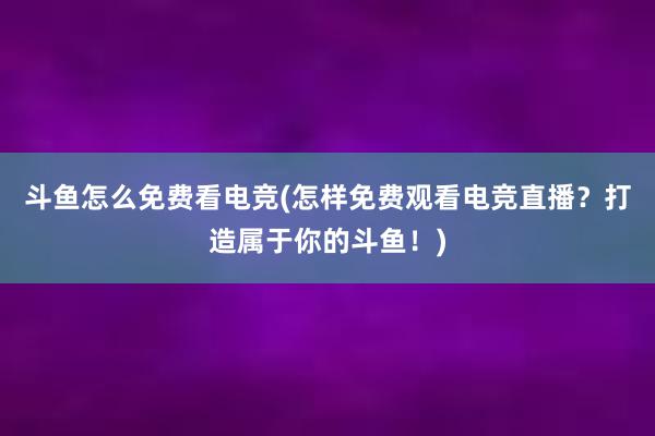 斗鱼怎么免费看电竞(怎样免费观看电竞直播？打造属于你的斗鱼！)