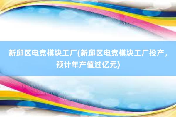 新邱区电竞模块工厂(新邱区电竞模块工厂投产，预计年产值过亿元)