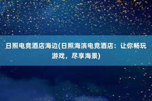 日照电竞酒店海边(日照海滨电竞酒店：让你畅玩游戏，尽享海景)