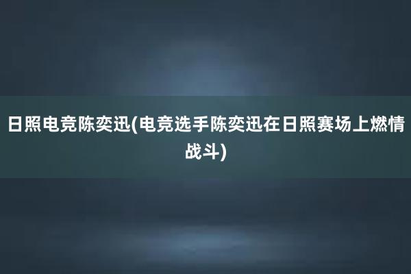 日照电竞陈奕迅(电竞选手陈奕迅在日照赛场上燃情战斗)