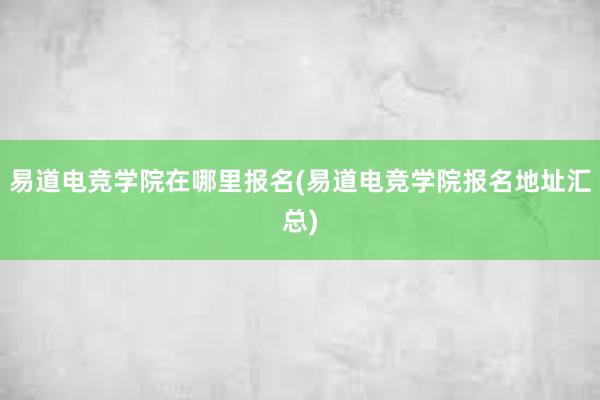 易道电竞学院在哪里报名(易道电竞学院报名地址汇总)