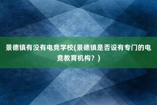 景德镇有没有电竞学校(景德镇是否设有专门的电竞教育机构？)