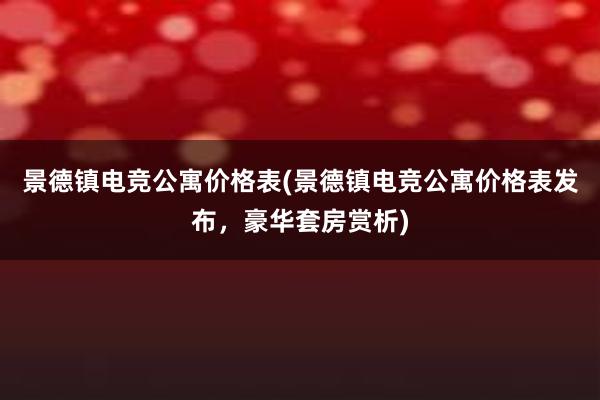 景德镇电竞公寓价格表(景德镇电竞公寓价格表发布，豪华套房赏析)