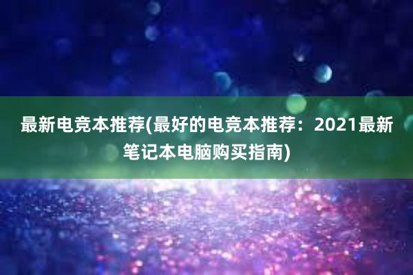 最新电竞本推荐(最好的电竞本推荐：2021最新笔记本电脑购买指南)