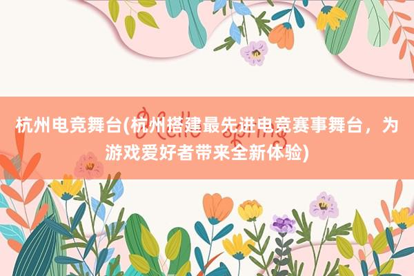 杭州电竞舞台(杭州搭建最先进电竞赛事舞台，为游戏爱好者带来全新体验)