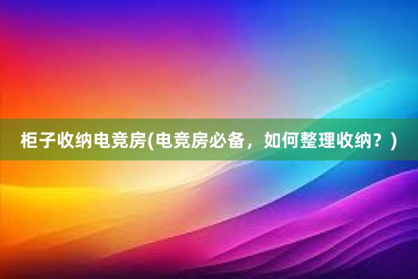 柜子收纳电竞房(电竞房必备，如何整理收纳？)